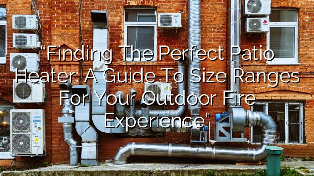 “Finding the Perfect Patio Heater: A Guide to Size Ranges for Your Outdoor Fire Experience”
