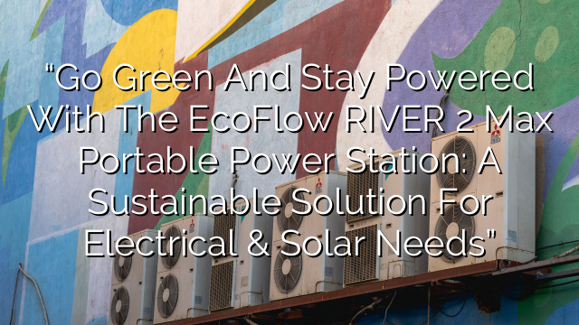 “Go Green and Stay Powered with the EcoFlow RIVER 2 Max Portable Power Station: A Sustainable Solution for Electrical & Solar Needs”