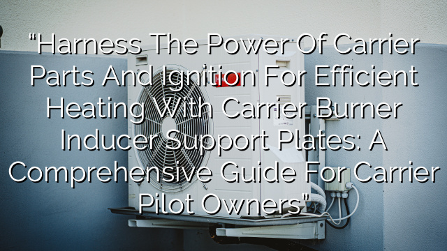 “Harness the power of Carrier Parts and Ignition for efficient heating with Carrier Burner Inducer Support Plates: A comprehensive guide for Carrier Pilot owners”