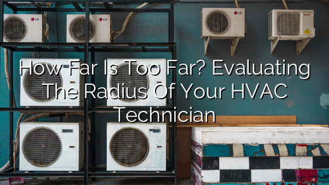 How Far is Too Far? Evaluating the Radius of Your HVAC Technician