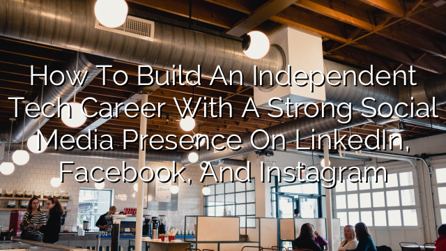 How to Build an Independent Tech Career with a Strong Social Media Presence on LinkedIn, Facebook, and Instagram