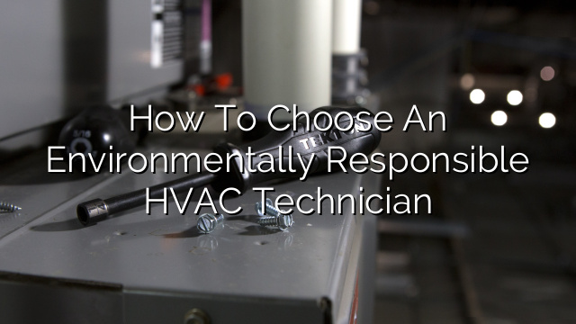 How to Choose an Environmentally Responsible HVAC Technician