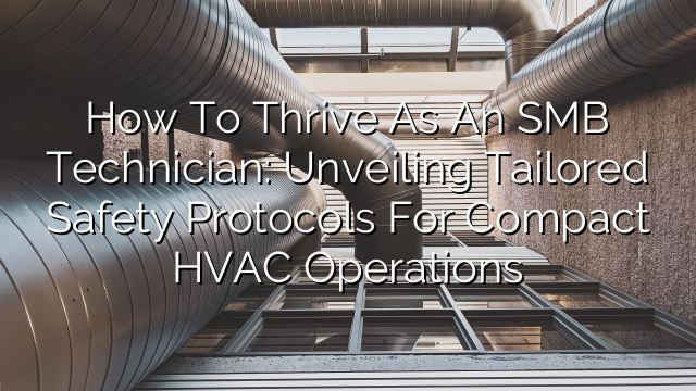 How to Thrive as an SMB Technician: Unveiling Tailored Safety Protocols for Compact HVAC Operations