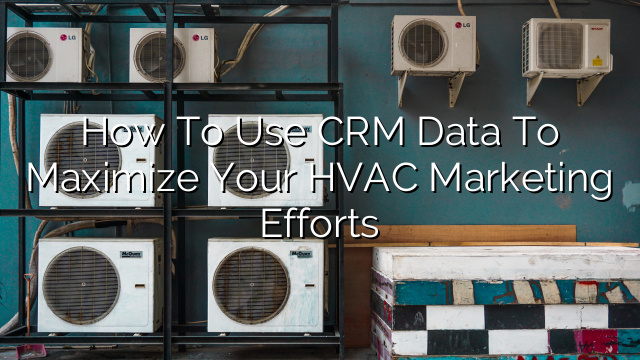How to Use CRM Data to Maximize your HVAC Marketing Efforts