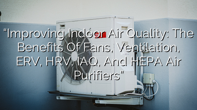 “Improving Indoor Air Quality: The Benefits of Fans, Ventilation, ERV, HRV, IAQ, and HEPA Air Purifiers”