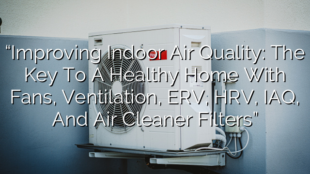 “Improving Indoor Air Quality: The Key to a Healthy Home with Fans, Ventilation, ERV, HRV, IAQ, and Air Cleaner Filters”
