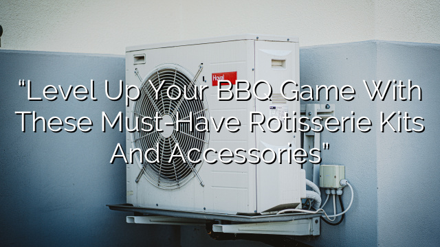 “Level Up Your BBQ Game with these Must-Have Rotisserie Kits and Accessories”