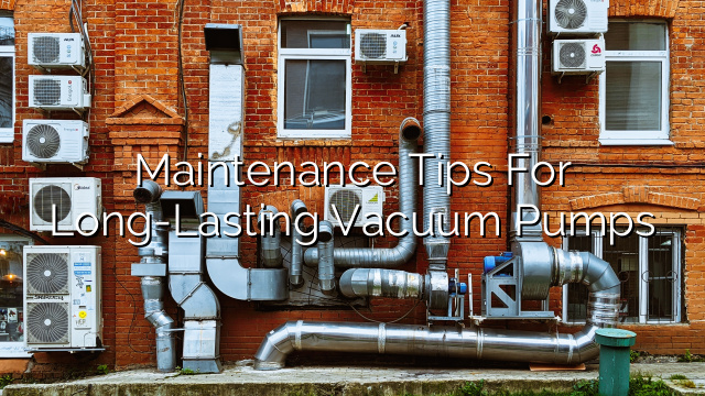 Maintenance Tips for Long-Lasting Vacuum Pumps
