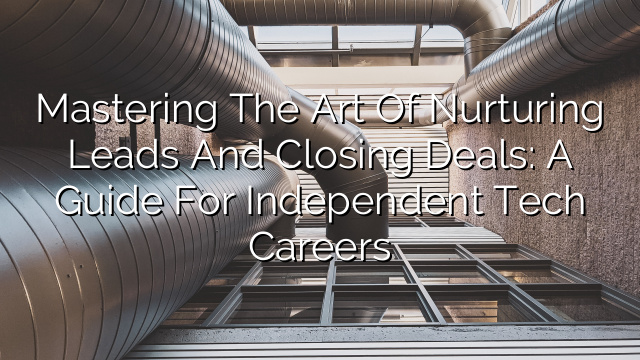 Mastering the Art of Nurturing Leads and Closing Deals: A Guide for Independent Tech Careers