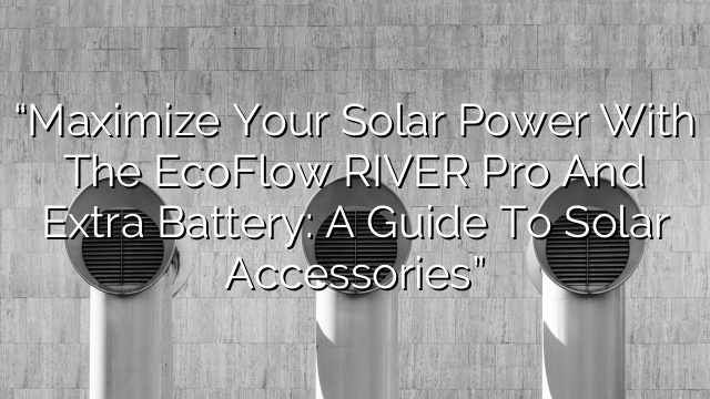“Maximize Your Solar Power with the EcoFlow RIVER Pro and Extra Battery: A Guide to Solar Accessories”