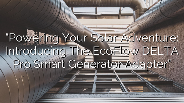 “Powering Your Solar Adventure: Introducing the EcoFlow DELTA Pro Smart Generator Adapter”