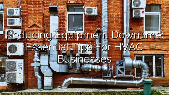 Reducing Equipment Downtime: Essential Tips for HVAC Businesses