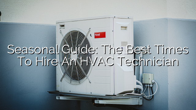 Seasonal Guide: The Best Times to Hire an HVAC Technician