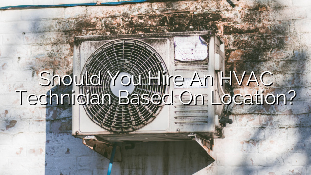 Should You Hire an HVAC Technician Based on Location?