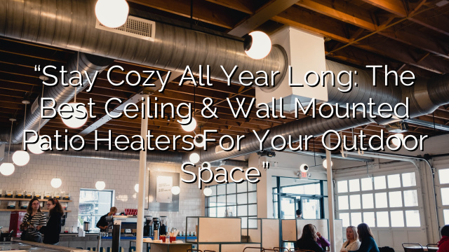 “Stay Cozy All Year Long: The Best Ceiling & Wall Mounted Patio Heaters for Your Outdoor Space”