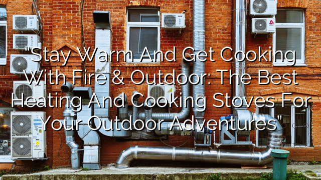 “Stay Warm and Get Cooking with Fire & Outdoor: The Best Heating and Cooking Stoves for Your Outdoor Adventures”