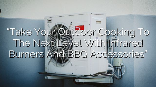 “Take Your Outdoor Cooking to the Next Level with Infrared Burners and BBQ Accessories”