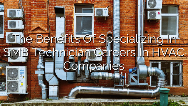 The Benefits of Specializing in SMB Technician Careers in HVAC Companies