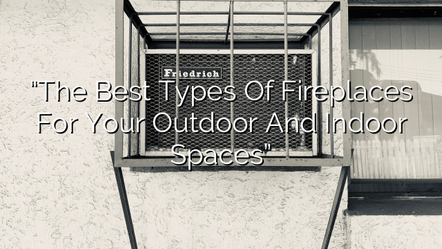 “The Best Types of Fireplaces for Your Outdoor and Indoor Spaces”