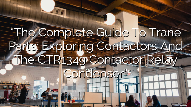 “The Complete Guide to Trane Parts: Exploring Contactors and the CTR1349 Contactor Relay Condenser”