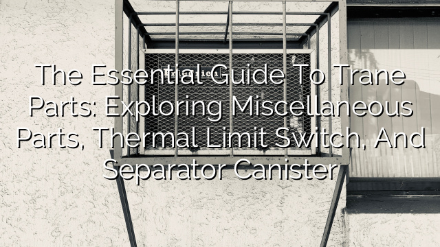 The Essential Guide to Trane Parts: Exploring Miscellaneous Parts, Thermal Limit Switch, and Separator Canister