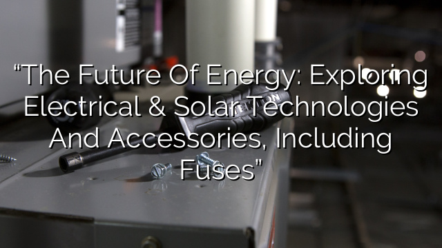 “The Future of Energy: Exploring Electrical & Solar Technologies and Accessories, Including Fuses”