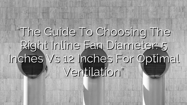 “The Guide to Choosing the Right Inline Fan Diameter: 5 Inches vs 12 Inches for Optimal Ventilation”