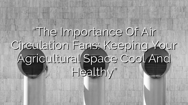 “The Importance of Air Circulation Fans: Keeping Your Agricultural Space Cool and Healthy”
