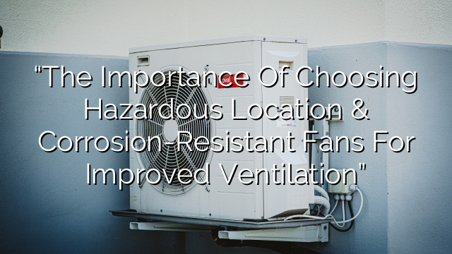 “The Importance of Choosing Hazardous Location & Corrosion-Resistant Fans for Improved Ventilation”