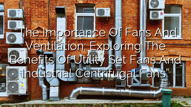 “The Importance of Fans and Ventilation: Exploring the Benefits of Utility Set Fans and Industrial Centrifugal Fans”