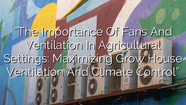 “The Importance of Fans and Ventilation in Agricultural Settings: Maximizing Grow House Ventilation and Climate Control”