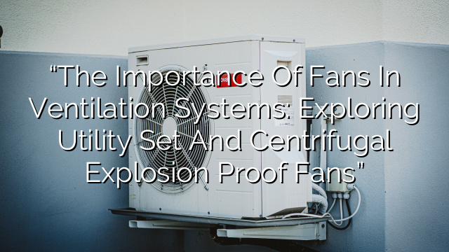 “The Importance of Fans in Ventilation Systems: Exploring Utility Set and Centrifugal Explosion Proof Fans”