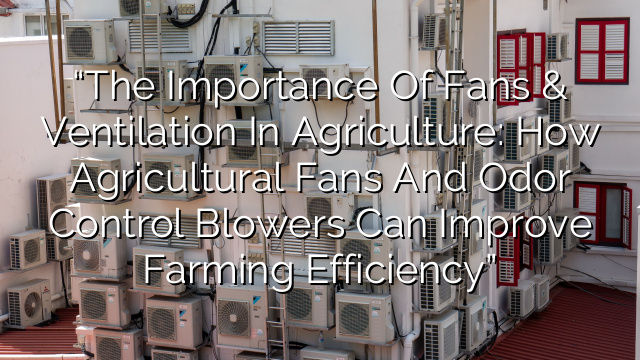 “The Importance of Fans & Ventilation in Agriculture: How Agricultural Fans and Odor Control Blowers Can Improve Farming Efficiency”