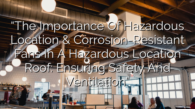 “The Importance of Hazardous Location & Corrosion-Resistant Fans in a Hazardous Location Roof: Ensuring Safety and Ventilation”