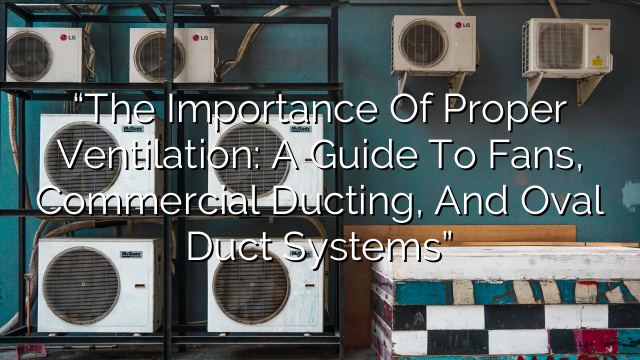 “The Importance of Proper Ventilation: A Guide to Fans, Commercial Ducting, and Oval Duct Systems”