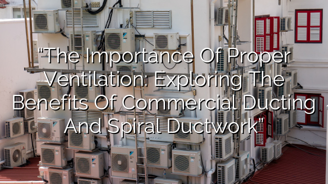 “The Importance of Proper Ventilation: Exploring the Benefits of Commercial Ducting and Spiral Ductwork”