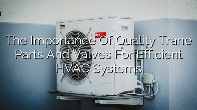 The Importance of Quality Trane Parts and Valves for Efficient HVAC Systems