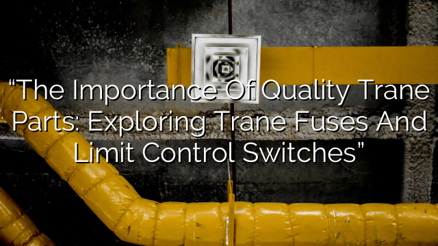 “The Importance of Quality Trane Parts: Exploring Trane Fuses and Limit Control Switches”