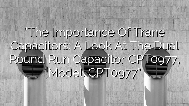 “The Importance of Trane Capacitors: A Look at the Dual Round Run Capacitor CPT0977, Model: CPT0977”