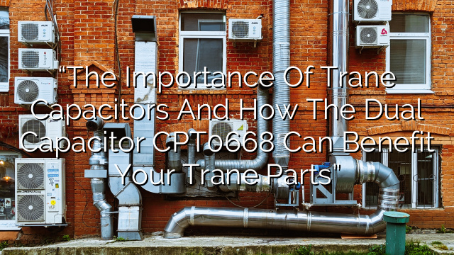 “The Importance of Trane Capacitors and How the Dual Capacitor CPT0668 Can Benefit Your Trane Parts”