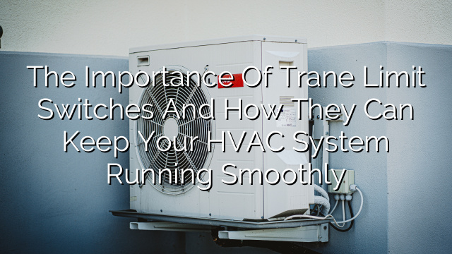 The Importance of Trane Limit Switches and How They Can Keep Your HVAC System Running Smoothly