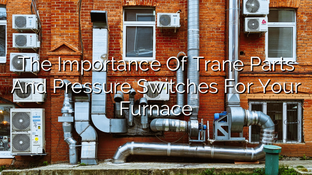 The Importance of Trane Parts and Pressure Switches for Your Furnace
