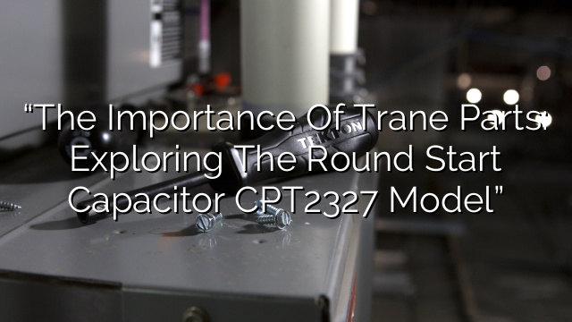 “The Importance of Trane Parts: Exploring the Round Start Capacitor CPT2327 Model”