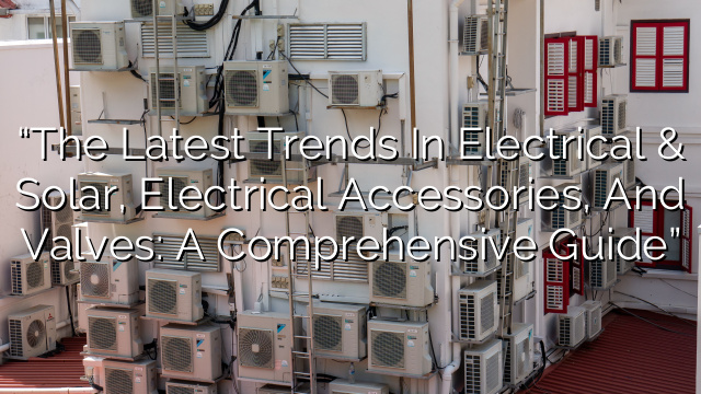 “The Latest Trends in Electrical & Solar, Electrical Accessories, and Valves: A Comprehensive Guide”