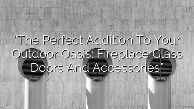“The Perfect Addition to Your Outdoor Oasis: Fireplace Glass Doors and Accessories”