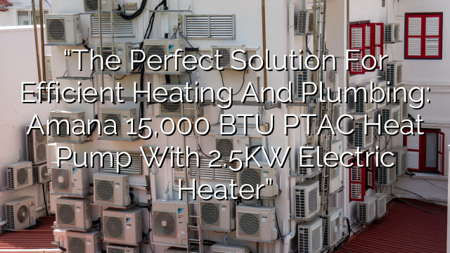 “The Perfect Solution for Efficient Heating and Plumbing: Amana 15,000 BTU PTAC Heat Pump with 2.5KW Electric Heater”