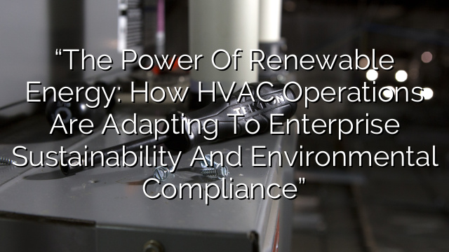 “The Power of Renewable Energy: How HVAC Operations are Adapting to Enterprise Sustainability and Environmental Compliance”