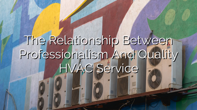 The Relationship Between Professionalism and Quality HVAC Service
