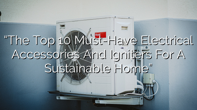 “The Top 10 Must-Have Electrical Accessories and Igniters for a Sustainable Home”