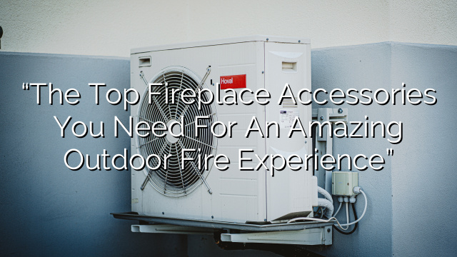 “The Top Fireplace Accessories You Need for an Amazing Outdoor Fire Experience”